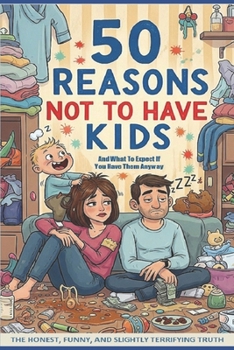 50 Reasons Not to Have Kids: And What to Expect If You Have Them Anyway