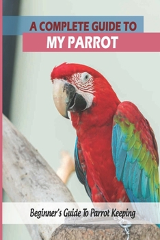 Paperback A Complete Guide To My Parrot: Beginner's Guide To Parrot Keeping: Parrot Training Book