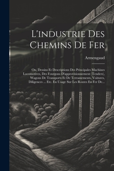 Paperback L'industrie Des Chemins De Fer: Ou, Dessins Et Descriptions Des Principales Machines Locomotives, Des Fourgons D'approvisionnement (tenders), Wagons D [French] Book