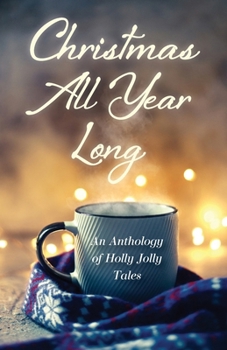 Christmas All Year Long : An Anthology of Holly Jolly Tales