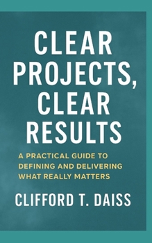 Paperback Clear Projects, Clear Results: A Practical Guide to Defining and Delivering What Really Matters Book