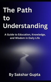 The Path To Understanding: A Guide to Education, Knowledge, and Wisdom in Daily Life