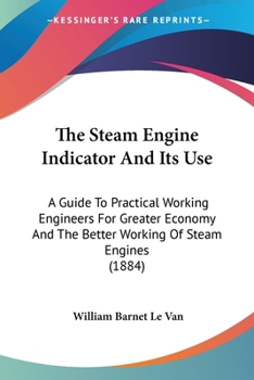 Paperback The Steam Engine Indicator And Its Use: A Guide To Practical Working Engineers For Greater Economy And The Better Working Of Steam Engines (1884) Book