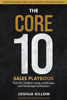 The CORE 10 Sales Playbook: Tools for Outdoor Living, Landscape, and Hardscape Contractors — Master the Mindsets, Scripts, and Strategies to Win Premium Projects