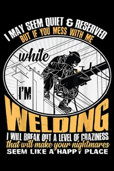 I may seem quiet & reserved but if you mess with me while I'm welding I will break out a level of cbaziness seem like a happy place: Don't Mess With ... Blank Lined Ruled 6x9 100 Pages
