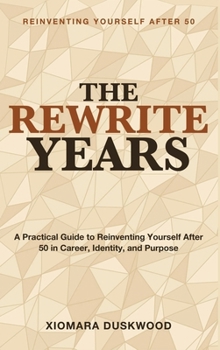 Reinventing Yourself After 50: The Rewrite Years - A practical, encouraging guide to reinventing yourself after 50 - career, identity, and purpose included