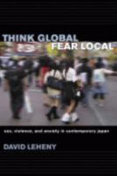 Hardcover Think Global, Fear Local: Sex, Violence, and Anxiety in Contemporary Japan Book