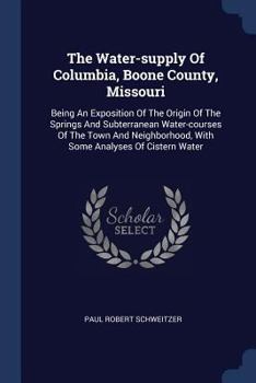Paperback The Water-supply Of Columbia, Boone County, Missouri: Being An Exposition Of The Origin Of The Springs And Subterranean Water-courses Of The Town And Book