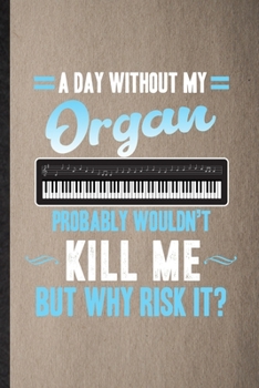 A Day Without My Organ Probably Wouldn't Kill Me but Why Risk It: Lined Notebook For Music Teacher Lover. Ruled Journal For Organ Player Student. ... Blank Composition Great For School Writing