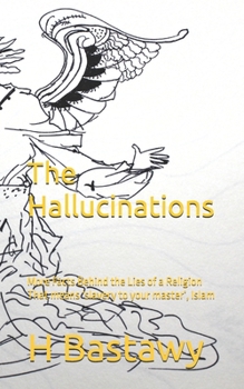 The Hallucinations: More Facts Behind the Lies of a Religion That means ‘slavery to your master’, Islam (On the Religion of the Insecure)