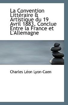 La Convention Litteraire & Artistique Du 19 Avril 1883, Conclue Entre La France Et L'Allemagne