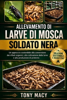 ALLEVAMENTO DI LARVE DI MOSCA SOLDATO NERA: Un approccio sostenibile alla conversione dei rifiuti organici, alla coltivazione delle larve e alla produzione di proteine (Italian Edition)