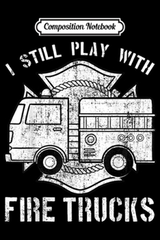 Composition Notebook: I Still Play With Fire Trucks Firefighter Fireman Gift  Journal/Notebook Blank Lined Ruled 6x9 100 Pages
