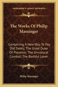 Paperback The Works Of Philip Massinger: Containing A New Way To Pay Old Debts; The Great Duke Of Florence; The Unnatural Combat; The Bashful Lover Book