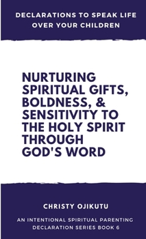 Declarations to Speak Life over Your Children: Nurturing Spiritual Gifts, Boldness, & Sensitivity to the Holy Spirit Through God's Word