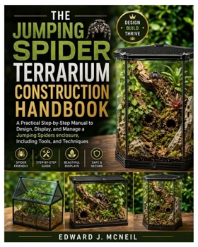 The Jumping Spider Terrarium Construction Handbook: A Practical Step-by-Step Manual to Design, Display, and Manage a Jumping Spiders enclosure, Including Tools, and Techniques