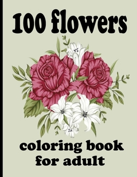 100 flowers coloring book for adult: Coloring Book with 100 Detailed Flower Designs for Relaxation and Stress Relief (Intricate Coloring Books for Adu