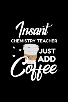 Insant Chemistry Teacher Just Add Coffee: Funny Notebook for Chemistry Teacher | Funny Christmas Gift Idea for Chemistry Teacher | Chemistry Teacher Journal | 100 pages 6x9 inches