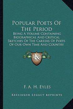 Popular Poets of the Period: Being a Volume Containing Biographical & Critical Sketches of the Careers of Poets of Our Own Time and Country, Together With Choice Selections From Their Works