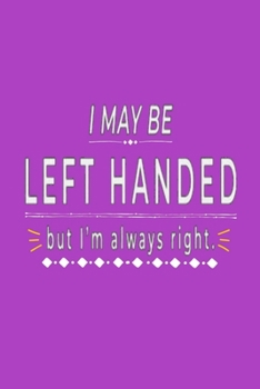 I MAY BE LEFT HANDED but I'm always right: Lined Notebook, 110 Pages –Funny Lefty Quote on Bright Purple Matte Soft Cover, 6X9 inch Journal for women men boys girls friends teens journaling