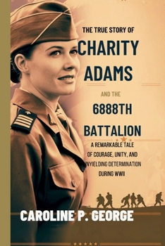 Paperback The True Story of Charity Adams and the 6888th Battalion: A Remarkable Tale of Courage, Unity, and Unyielding Determination During WWII Book