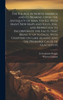 Hardcover The ice age in North America and its Bearing Upon the Antiquity of man. 5th ed. With Many new Maps and Illus., enl. and Rewritten to Incorporate the F Book