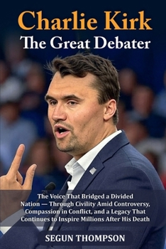 Charlie Kirk: The Great Debater: The Voice That Bridged a Divided Nation - Through Civility amid Controversy, Compassion in Conflict, and a Legacy That Continues to Inspire Millions After His Death.