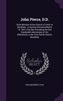 Hardcover John Pierce, D.D.: Sixth Minister of the Church of Christ in Brookline: A Sermon Delivered March 14, 1897 (The Day Preceding the One Hund Book