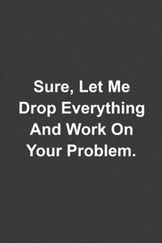 Sure Let Me Drop Everything And Work On Your Problem: Office Job College Ruled Notebook
