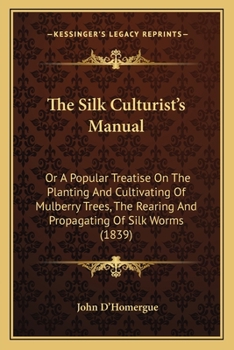 Paperback The Silk Culturist's Manual: Or A Popular Treatise On The Planting And Cultivating Of Mulberry Trees, The Rearing And Propagating Of Silk Worms (18 Book