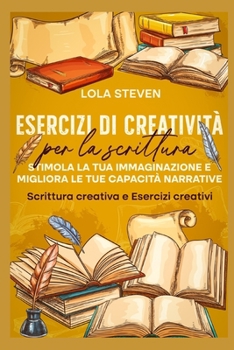 Esercizi di creatività per la scrittura: Stimola la tua immaginazione e migliora le tue capacità narrative: Scrittura creativa e Esercizi creativi (Italian Edition)