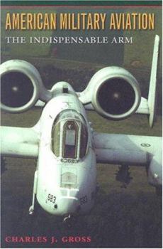 American Military Aviation: The Indispensable Arm - Book  of the Centennial of Flight Series