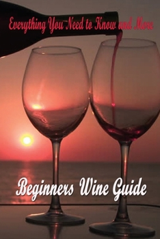 Paperback Beginners Wine Guide: Everything You Need to Know and More: Wine Guide for Beginners Book