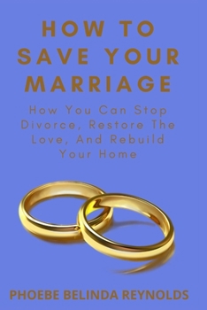 HOW TO SAVE YOUR MARRIAGE: How You Can Stop Divorce, Restore The Love, And Rebuild Your Home