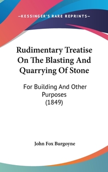 A Treatise on the Blasting and Quarrying of Stone for Building and Other Purposes: With the Constituents and Analyses of Granite, Slate, Limestone, and Sandstone. to Which Is Added Some Remarks on the