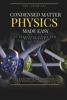 Condensed Matter Physics Made Simple: An Essential Guide for Busy People, in Everyday Language (Advanced Physics in Everyday Langauge)