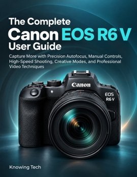 The Complete Canon EOS R6 V User Guide: Capture More with Precision Autofocus, Manual Controls, High-Speed Shooting, Creative Modes, and Professional Video Techniques