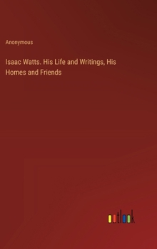 Hardcover Isaac Watts. His Life and Writings, His Homes and Friends Book