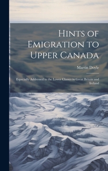 Hardcover Hints of Emigration to Upper Canada [microform]: Especially Addressed to the Lower Classes in Great Britain and Ireland Book
