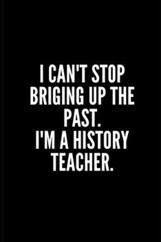 I CAN'T STOP BRIGING UP THE PAST I 'M A HISTORY TEACHER: Funny Gifts for Coworker - Colleague .- Lined Blank Notebook Journal – 100 pages – 6*9 icnhes ... Gift For Women/Men/Manager/Coworkers