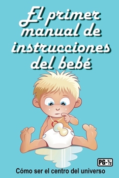 Primer Manual de Instrucciones Del Bebé : Cómo Ser el Centro Del Universo