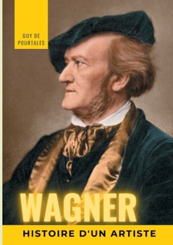 Wagner, histoire d'un artiste: la biographie de référence sur la vie de Richard Wagner, compositeur et chef d'orchestre allemand de la période ... les dix principaux sont régu