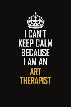 I Can't Keep Calm Because I Am An Art therapist: Motivational Career Pride Quote 6x9 Blank Lined Job Inspirational Notebook Journal