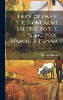 Hardcover Dedication of the Monument Erected to the Memory of Marcus A. Hanna Book