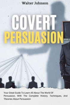 Paperback Covert Persuasion: Your Great Guide To Learn All About The World Of Persuasion, With The Complete History, Techniques, And Theories About Book