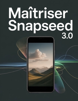 Maîtriser Snapseed 3.0 : Le guide ultime de retouche photo mobile assistée par IA (French Edition)
