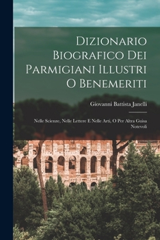 Dizionario Biografico Dei Parmigiani Illustri O Benemeriti: Nelle Scienze, Nelle Lettere E Nelle Arti, O Per Altra Guisa Notevoli...