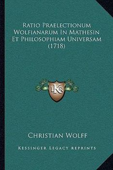 Ratio Praelectionum Wolfianarum In Mathesin Et Philosophiam Universam (1718)
