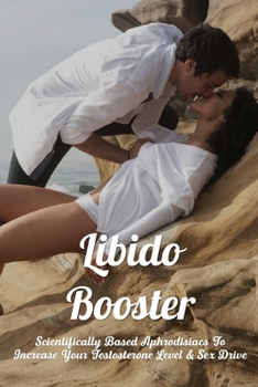 Libido Booster: Scientifically Based Aphrodisiacs To Increase Your Testosterone Level & Sex Drive: How To Increase Male Libido