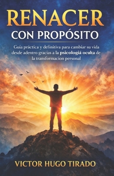 RENACER CON PROPÓSITO: Guía práctica y definitiva para cambiar su vida desde adentro gracias a la psicología oculta de la transformación personal (Spanish Edition)